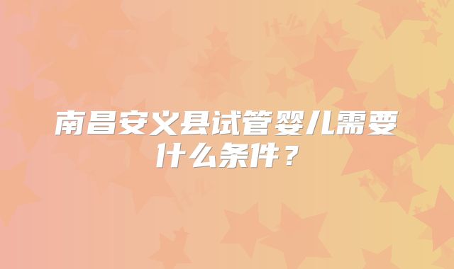 南昌安义县试管婴儿需要什么条件?