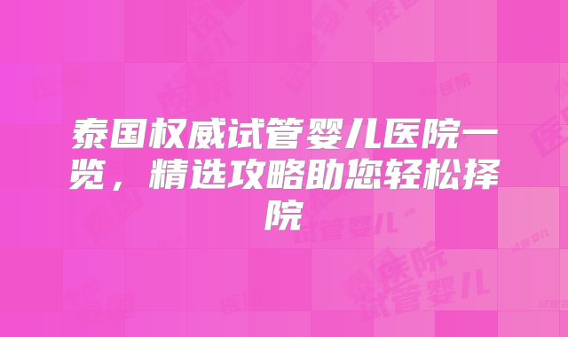 泰国权威试管婴儿医院一览，精选攻略助您轻松择院