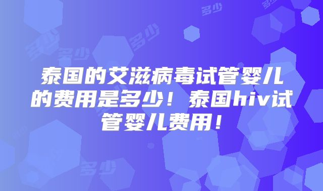泰国的艾滋病毒试管婴儿的费用是多少!泰国hiv试管婴儿费用!