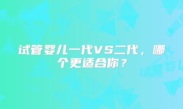 试管婴儿一代VS二代,哪个更适合你?