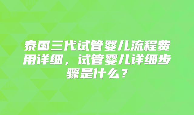 泰国三代试管婴儿流程费用详细,试管婴儿详细步骤是什么?