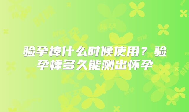 验孕棒什么时候使用？验孕棒多久能测出怀孕