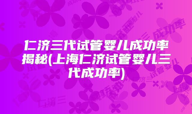 仁济三代试管婴儿成功率揭秘(上海仁济试管婴儿三代成功率)