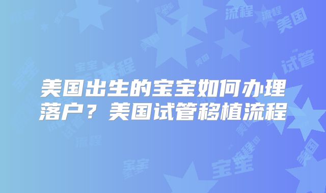 美国出生的宝宝如何办理落户？美国试管移植流程