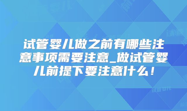 试管婴儿做之前有哪些注意事项需要注意_做试管婴儿前提下要注意什么！