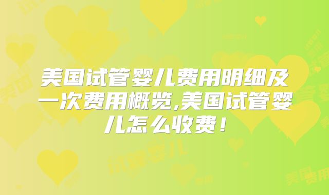 美国试管婴儿费用明细及一次费用概览,美国试管婴儿怎么收费!