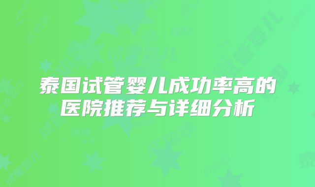 泰国试管婴儿成功率高的医院推荐与详细分析