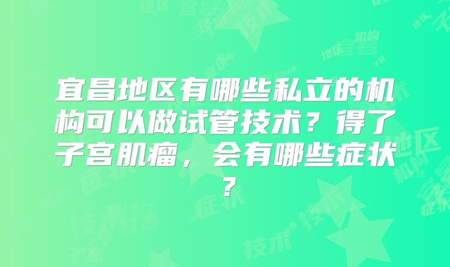 宜昌地区有哪些私立的机构可以做试管技术?得了子宫肌瘤,会有哪些症状?