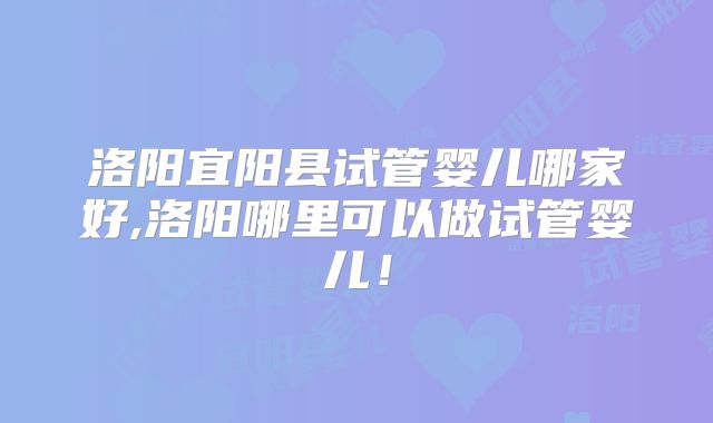 洛阳宜阳县试管婴儿哪家好,洛阳哪里可以做试管婴儿！