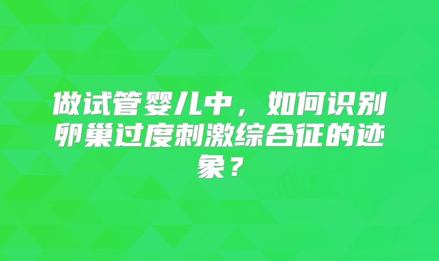 做试管婴儿中,如何识别卵巢过度刺激综合征的迹象?