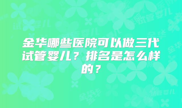 金华哪些医院可以做三代试管婴儿？排名是怎么样的？