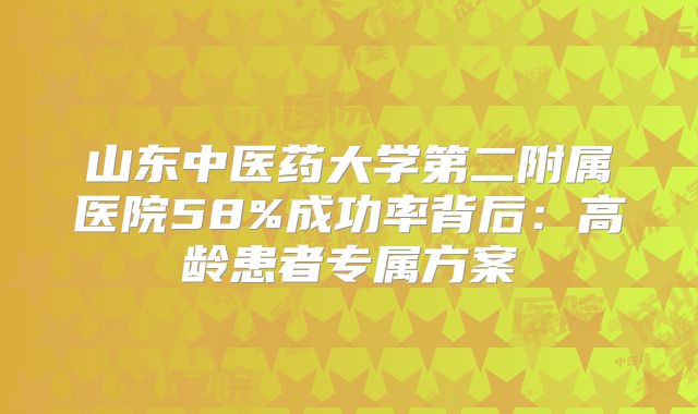 山东中医药大学第二附属医院58%成功率背后:高龄患者专属方案