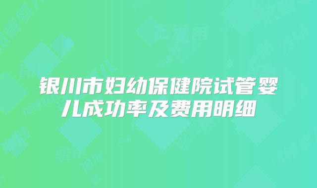 银川市妇幼保健院试管婴儿成功率及费用明细