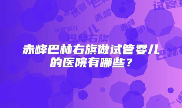 赤峰巴林右旗做试管婴儿的医院有哪些?