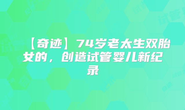 【奇迹】74岁老太生双胎女的，创造试管婴儿新纪录