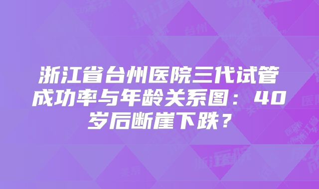 浙江省台州医院三代试管成功率与年龄关系图:40岁后断崖下跌?