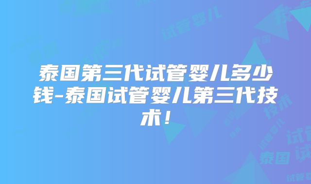 泰国第三代试管婴儿多少钱-泰国试管婴儿第三代技术!