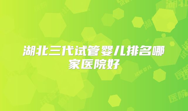 湖北三代试管婴儿排名哪家医院好