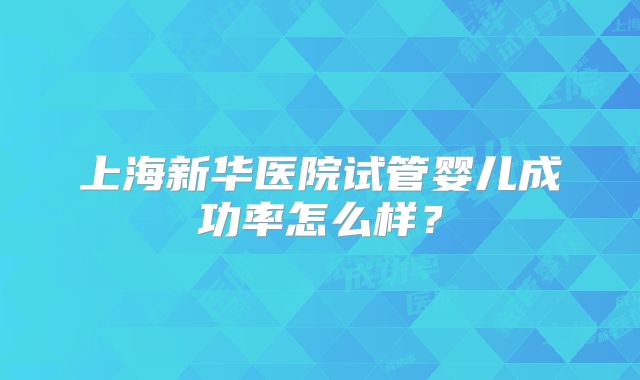 上海新华医院试管婴儿成功率怎么样？