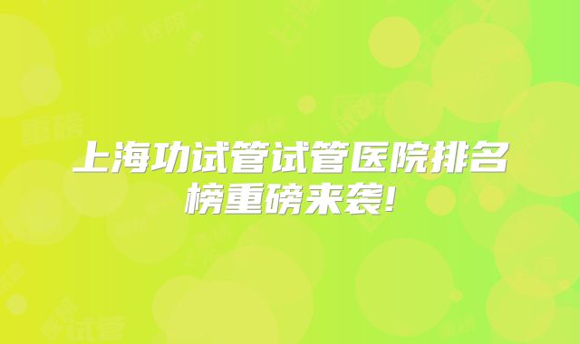 上海功试管试管医院排名榜重磅来袭!