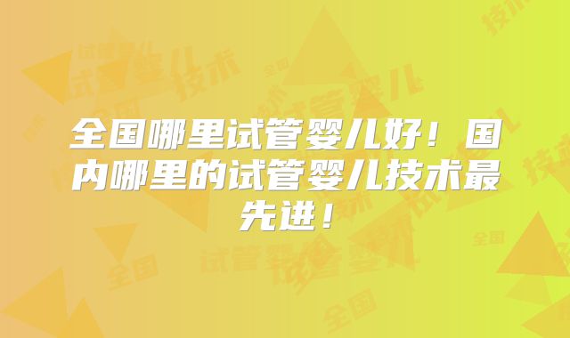 全国哪里试管婴儿好!国内哪里的试管婴儿技术最先进!