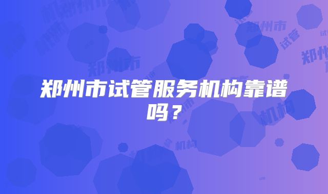 郑州市试管服务机构靠谱吗?