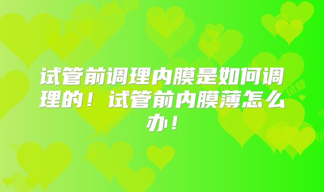试管前调理内膜是如何调理的!试管前内膜薄怎么办!