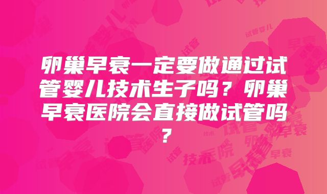 卵巢早衰一定要做通过试管婴儿技术生子吗?卵巢早衰医院会直接做试管吗?