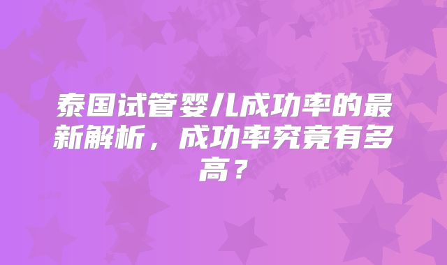 泰国试管婴儿成功率的最新解析,成功率究竟有多高?