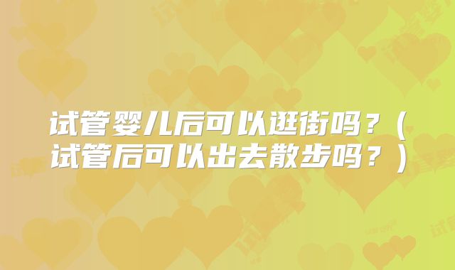 试管婴儿后可以逛街吗？(试管后可以出去散步吗？)