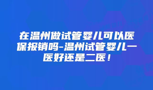 在温州做试管婴儿可以医保报销吗-温州试管婴儿一医好还是二医!