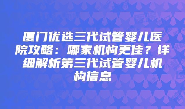厦门优选三代试管婴儿医院攻略:哪家机构更佳?详细解析第三代试管婴儿机构信息
