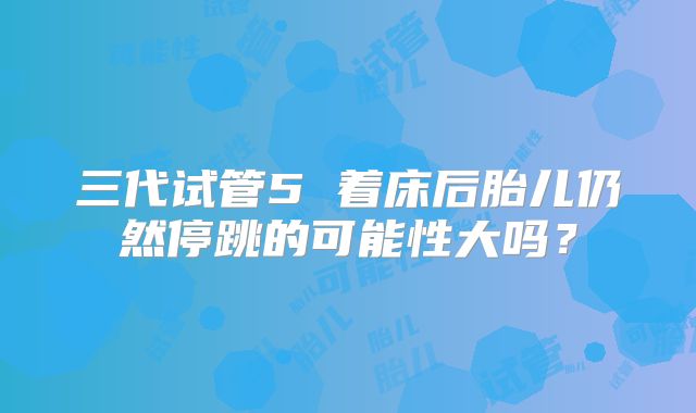 三代试管5 着床后胎儿仍然停跳的可能性大吗?