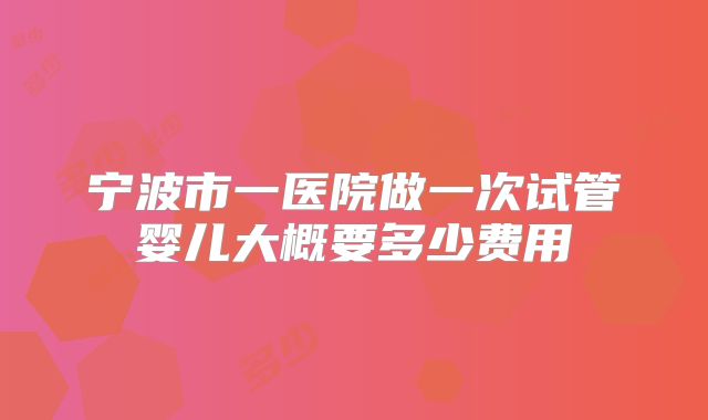 宁波市一医院做一次试管婴儿大概要多少费用