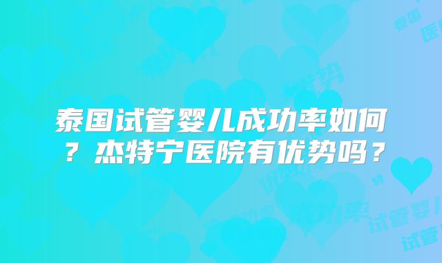 泰国试管婴儿成功率如何？杰特宁医院有优势吗？