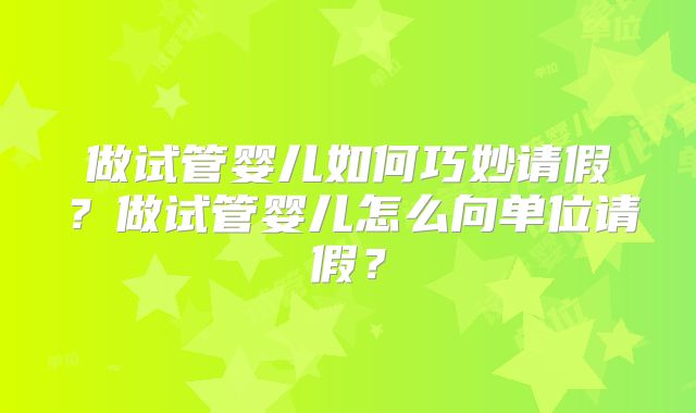 做试管婴儿如何巧妙请假？做试管婴儿怎么向单位请假？