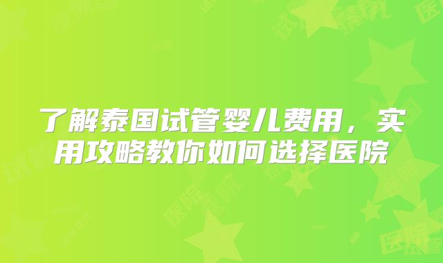 了解泰国试管婴儿费用,实用攻略教你如何选择医院