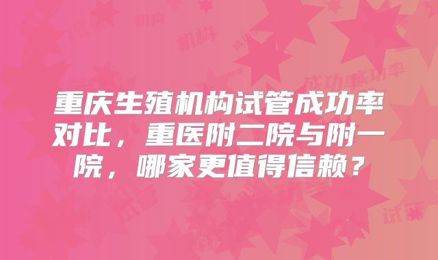 重庆生殖机构试管成功率对比,重医附二院与附一院,哪家更值得信赖?