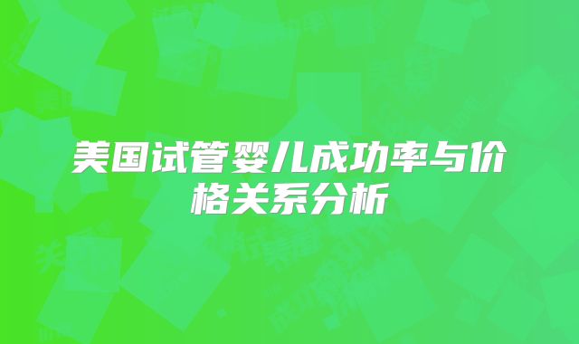 美国试管婴儿成功率与价格关系分析