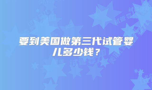 要到美国做第三代试管婴儿多少钱?