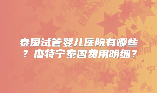 泰国试管婴儿医院有哪些?杰特宁泰国费用明细?