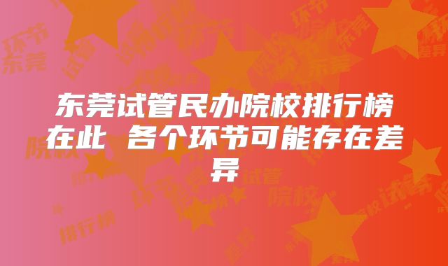 东莞试管民办院校排行榜在此 各个环节可能存在差异