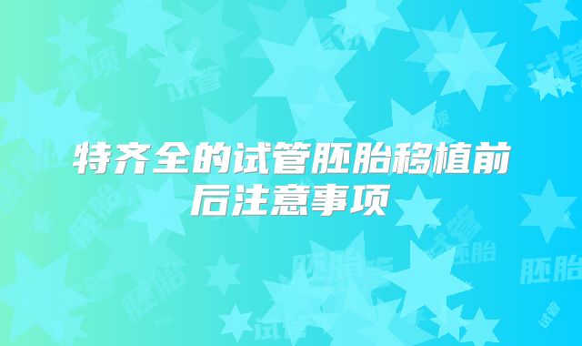 特齐全的试管胚胎移植前后注意事项