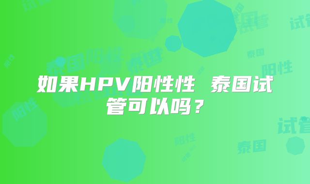 如果HPV阳性性 泰国试管可以吗？