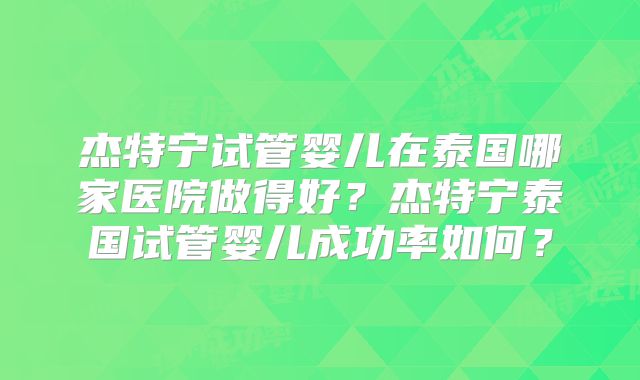 杰特宁试管婴儿在泰国哪家医院做得好?杰特宁泰国试管婴儿成功率如何?