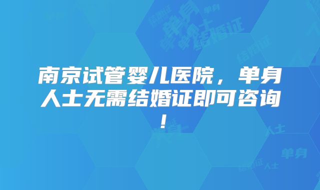 南京试管婴儿医院，单身人士无需结婚证即可咨询！