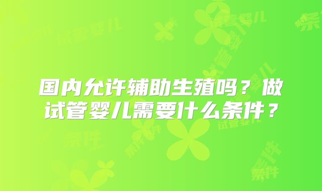 国内允许辅助生殖吗?做试管婴儿需要什么条件?