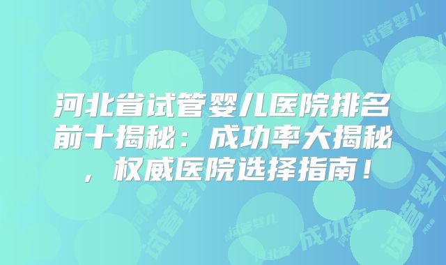 河北省试管婴儿医院排名前十揭秘:成功率大揭秘,权威医院选择指南!
