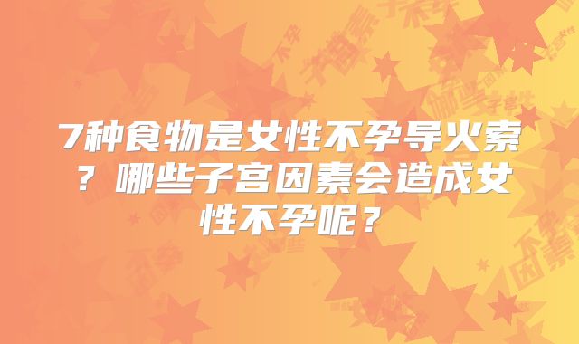 7种食物是女性不孕导火索?哪些子宫因素会造成女性不孕呢?