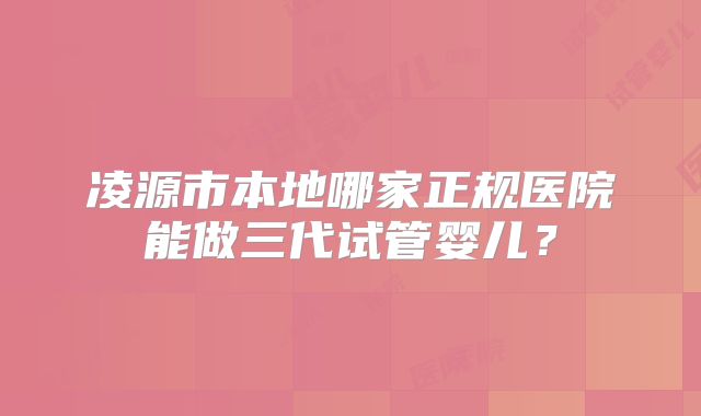 凌源市本地哪家正规医院能做三代试管婴儿？